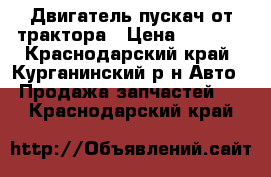 Двигатель-пускач от трактора › Цена ­ 4 000 - Краснодарский край, Курганинский р-н Авто » Продажа запчастей   . Краснодарский край